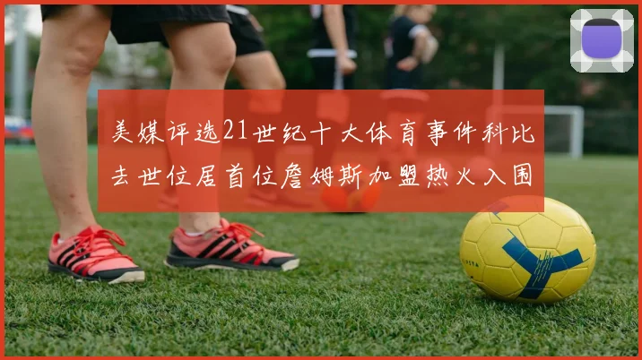 美媒评选21世纪十大体育事件科比去世位居首位詹姆斯加盟热火入围
