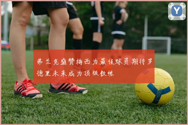 弗兰克盛赞梅西为最佳球员期待罗德里未来成为顶级教练