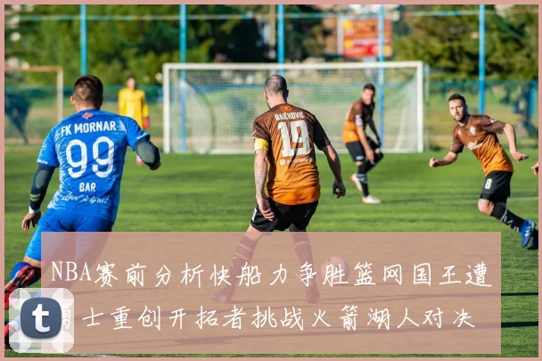 NBA赛前分析快船力争胜篮网国王遭勇士重创开拓者挑战火箭湖人对决雄鹿艰难