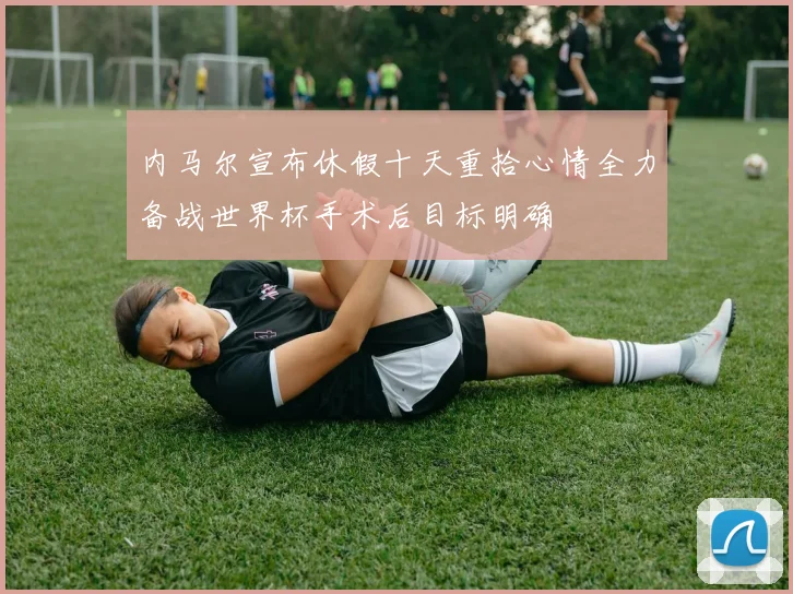 内马尔宣布休假十天重拾心情全力备战世界杯手术后目标明确